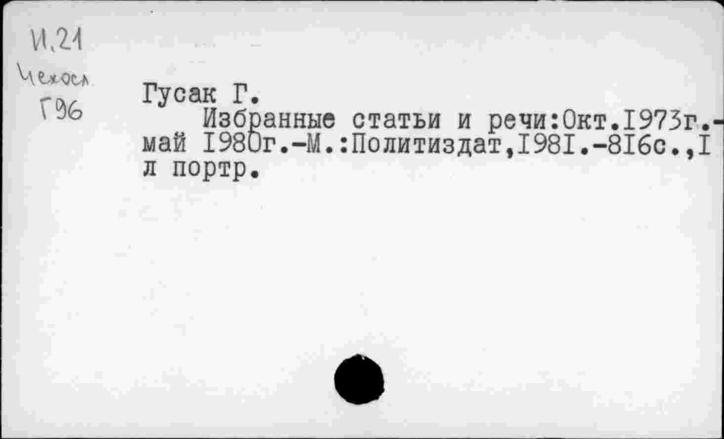 ﻿И(24

Гусак Г.
Избранные статьи и речи:Окт.1973г. май I980г.-М.:Политиздат,1981.-816с.,1 л портр.